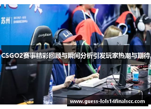 CSGO2赛事精彩回顾与瞬间分析引发玩家热潮与期待